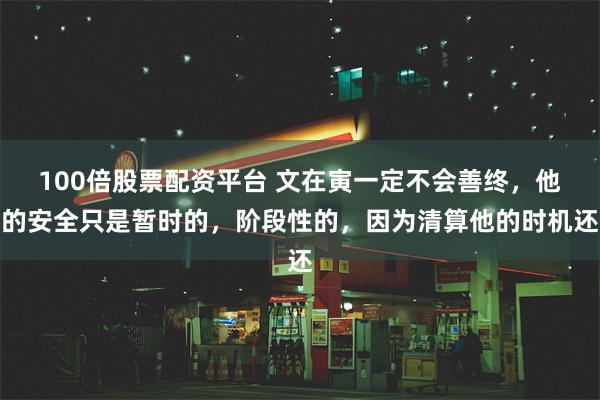 100倍股票配资平台 文在寅一定不会善终，他的安全只是暂时的，阶段性的，因为清算他的时机还