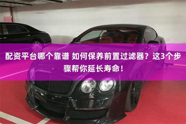 配资平台哪个靠谱 如何保养前置过滤器？这3个步骤帮你延长寿命！