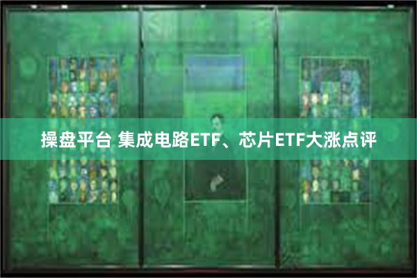 操盘平台 集成电路ETF、芯片ETF大涨点评