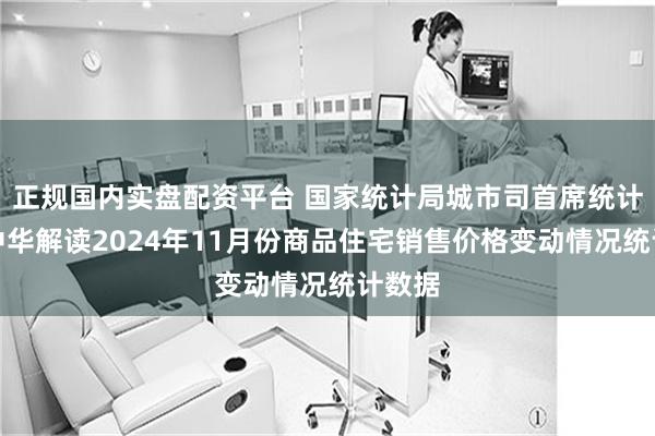 正规国内实盘配资平台 国家统计局城市司首席统计师王中华解读2024年11月份商品住宅销售价格变动情况统计数据