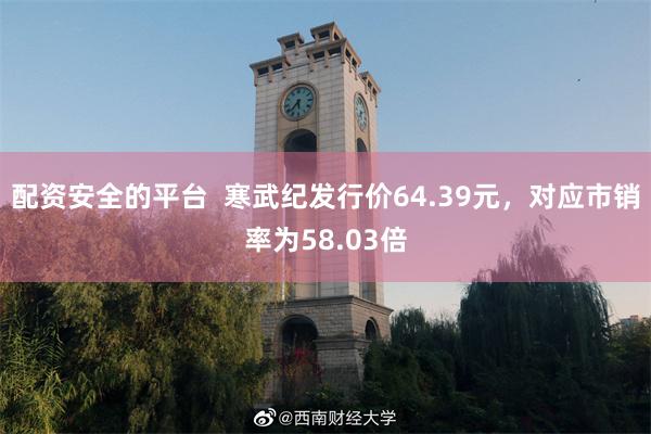 配资安全的平台  寒武纪发行价64.39元，对应市销率为58.03倍