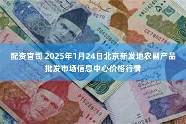 配资官司 2025年1月24日北京新发地农副产品批发市场信息中心价格行情