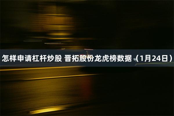 怎样申请杠杆炒股 晋拓股份龙虎榜数据（1月24日）