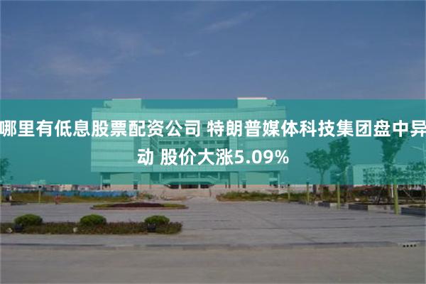 哪里有低息股票配资公司 特朗普媒体科技集团盘中异动 股价大涨5.09%