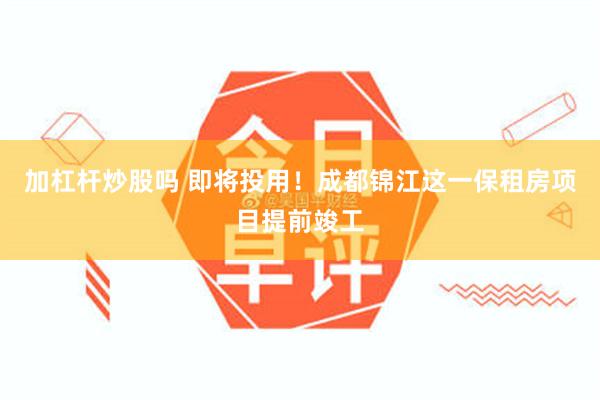 加杠杆炒股吗 即将投用！成都锦江这一保租房项目提前竣工