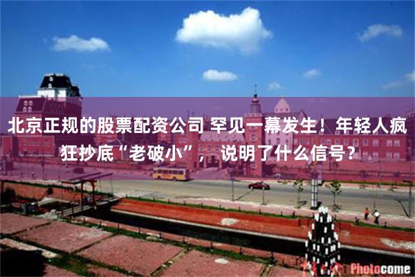 北京正规的股票配资公司 罕见一幕发生！年轻人疯狂抄底“老破小”， 说明了什么信号？