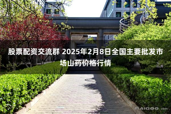 股票配资交流群 2025年2月8日全国主要批发市场山药价格行情