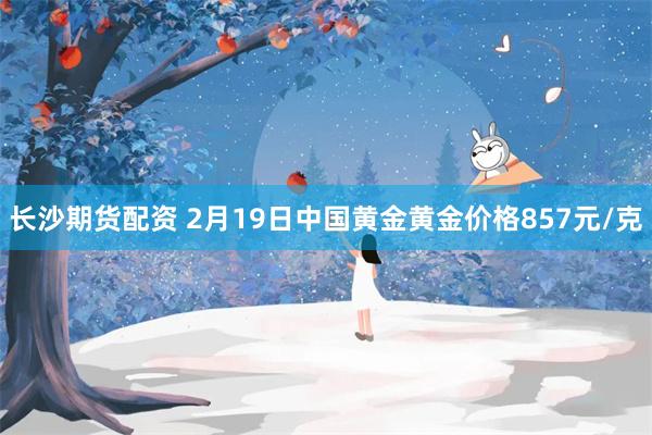 长沙期货配资 2月19日中国黄金黄金价格857元/克