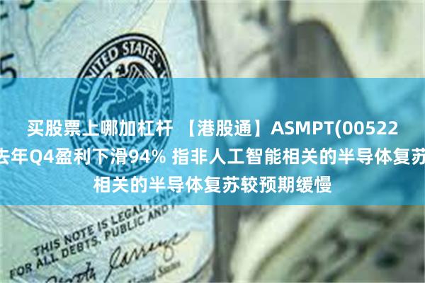 买股票上哪加杠杆 【港股通】ASMPT(00522)跌超12% 去年Q4盈利下滑94% 指非人工智能相关的半导体复苏较预期缓慢