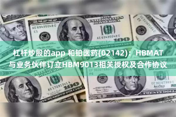 杠杆炒股的app 和铂医药(02142)：HBMAT与业务伙伴订立HBM9013相关授权及合作协议