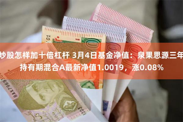 炒股怎样加十倍杠杆 3月4日基金净值：泉果思源三年持有期混合A最新净值1.0019，涨0.08%