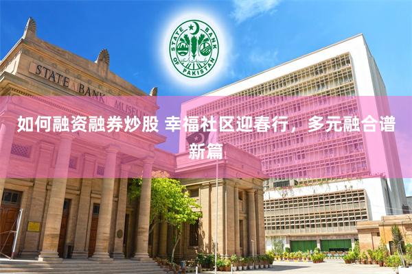 如何融资融券炒股 幸福社区迎春行，多元融合谱新篇