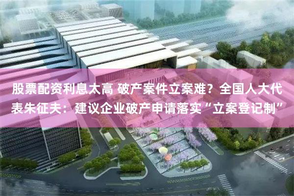 股票配资利息太高 破产案件立案难？全国人大代表朱征夫：建议企业破产申请落实“立案登记制”