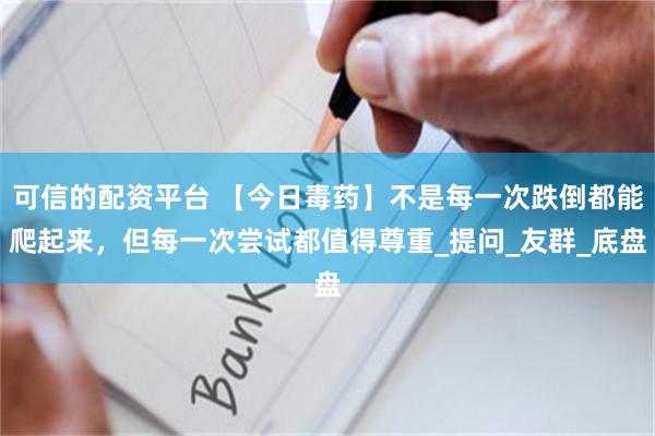 可信的配资平台 【今日毒药】不是每一次跌倒都能爬起来，但每一次尝试都值得尊重_提问_友群_底盘