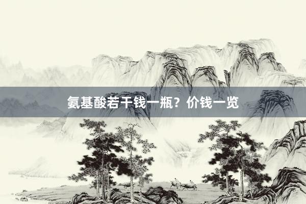 氨基酸若干钱一瓶？价钱一览