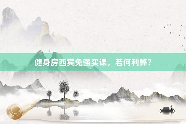健身房西宾免强买课，若何利弊？