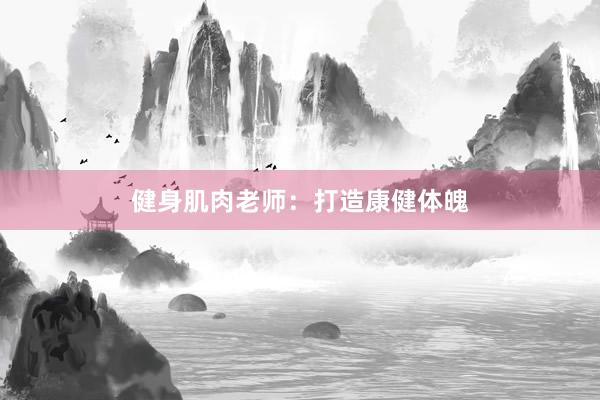 健身肌肉老师:打造康健体魄