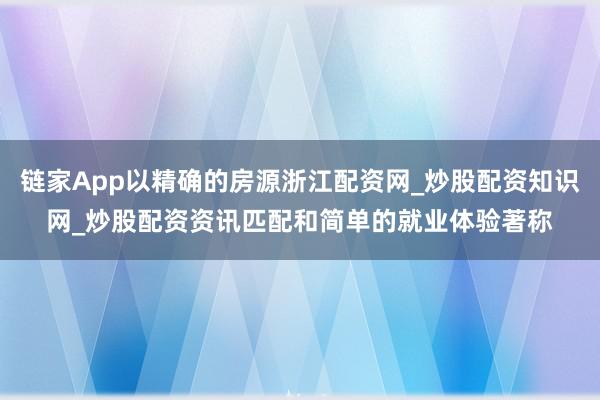 链家App以精确的房源浙江配资网_炒股配资知识网_炒股配资资讯匹配和简单的就业体验著称