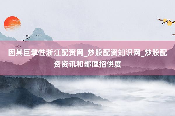 因其巨擘性浙江配资网_炒股配资知识网_炒股配资资讯和鄙俚招供度