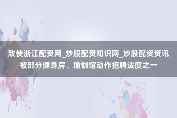 致使浙江配资网_炒股配资知识网_炒股配资资讯被部分健身房、瑜伽馆动作招聘法度之一