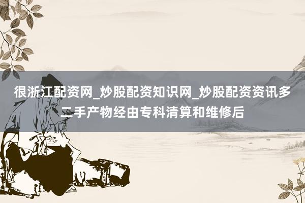 很浙江配资网_炒股配资知识网_炒股配资资讯多二手产物经由专科清算和维修后