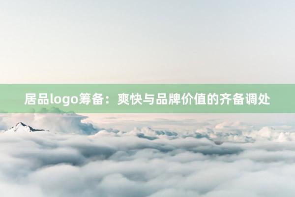 居品logo筹备：爽快与品牌价值的齐备调处