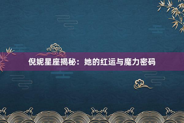 倪妮星座揭秘：她的红运与魔力密码