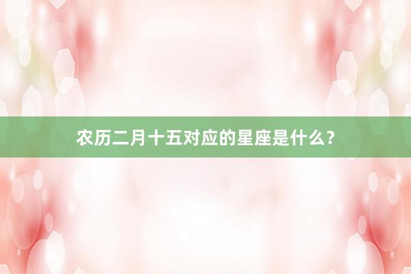 农历二月十五对应的星座是什么？