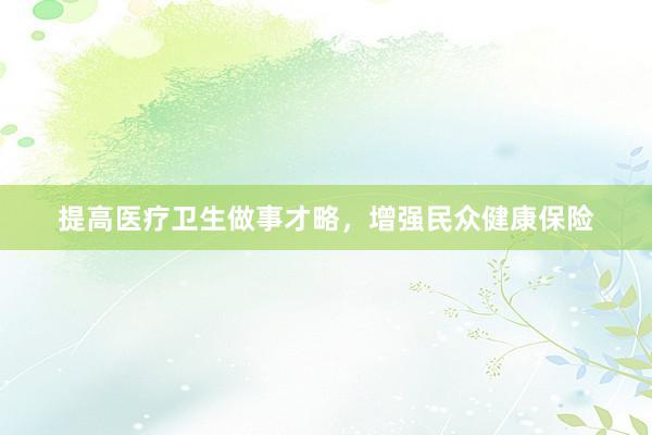 提高医疗卫生做事才略，增强民众健康保险