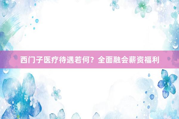 西门子医疗待遇若何？全面融会薪资福利