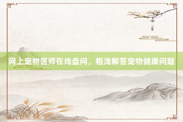 网上宠物医师在线盘问，粗浅解答宠物健康问题