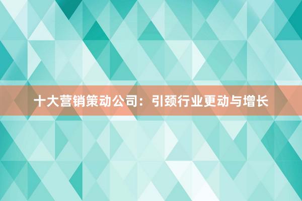 十大营销策动公司：引颈行业更动与增长